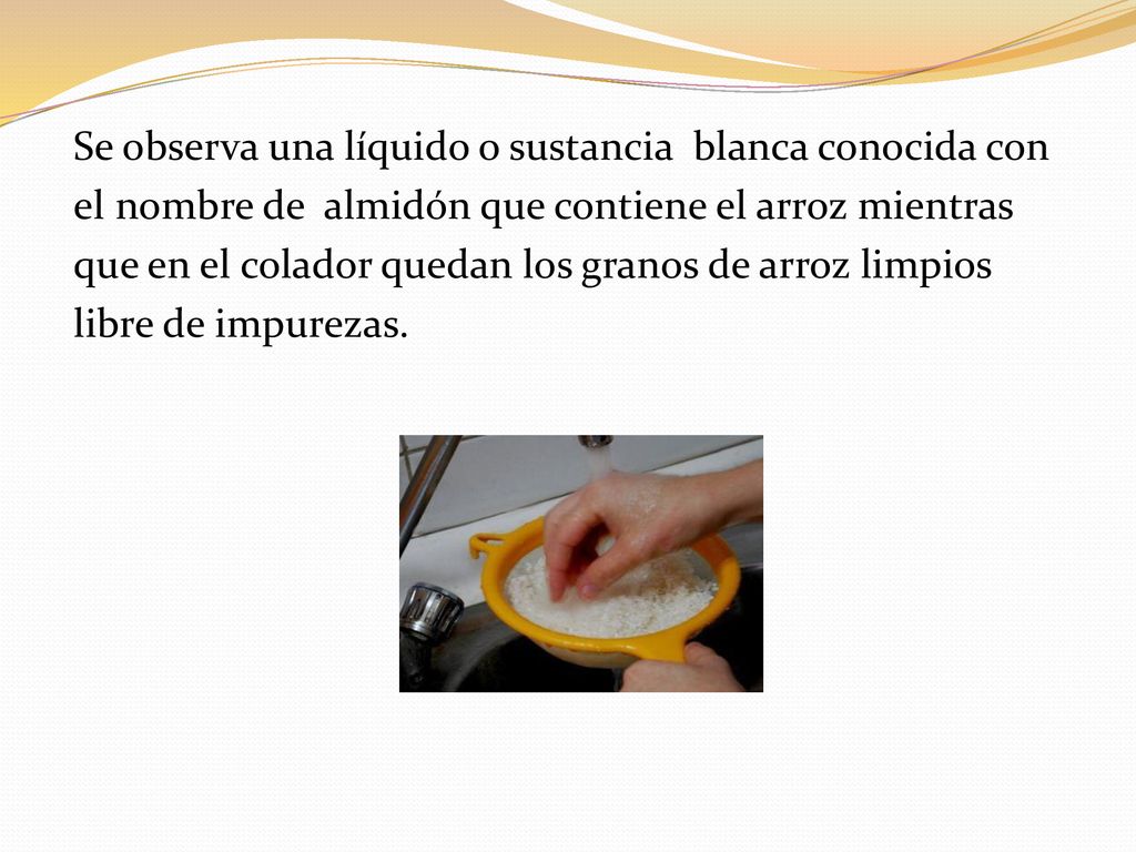 Se observa una líquido o sustancia blanca conocida con el nombre de almidón que contiene el arroz mientras que en el colador quedan los granos de arroz limpios libre de impurezas.