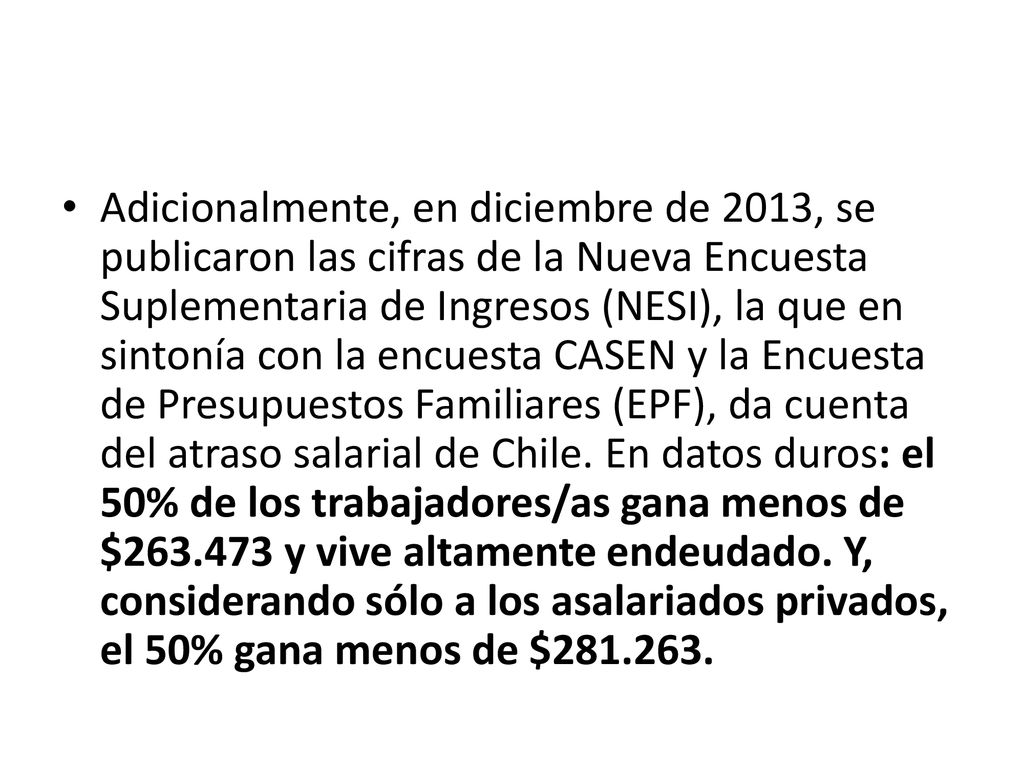 Adicionalmente, en diciembre de 2013, se publicaron las cifras de la Nueva Encuesta Suplementaria de Ingresos (NESI), la que en sintonía con la encuesta CASEN y la Encuesta de Presupuestos Familiares (EPF), da cuenta del atraso salarial de Chile.