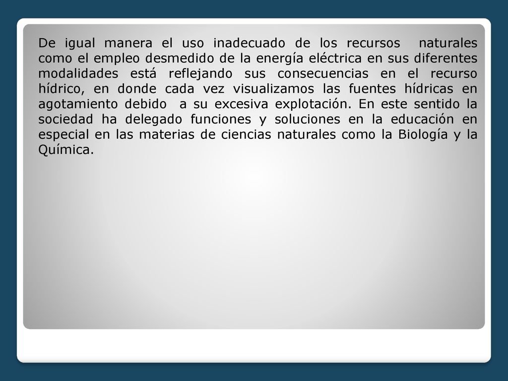 De igual manera el uso inadecuado de los recursos naturales como el empleo desmedido de la energía eléctrica en sus diferentes modalidades está reflejando sus consecuencias en el recurso hídrico, en donde cada vez visualizamos las fuentes hídricas en agotamiento debido a su excesiva explotación.