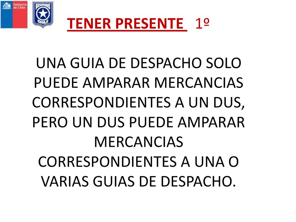 TENER PRESENTE 1º UNA GUIA DE DESPACHO SOLO PUEDE AMPARAR MERCANCIAS CORRESPONDIENTES A UN DUS, PERO UN DUS PUEDE AMPARAR MERCANCIAS CORRESPONDIENTES A UNA O VARIAS GUIAS DE DESPACHO.