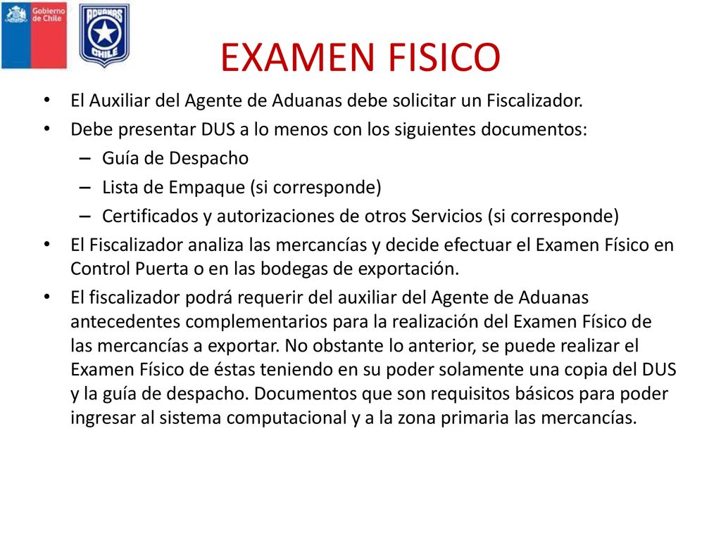 EXAMEN FISICO El Auxiliar del Agente de Aduanas debe solicitar un Fiscalizador. Debe presentar DUS a lo menos con los siguientes documentos: