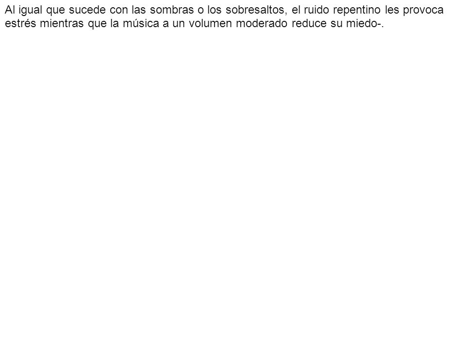 Al igual que sucede con las sombras o los sobresaltos, el ruido repentino les provoca estrés mientras que la música a un volumen moderado reduce su miedo-.