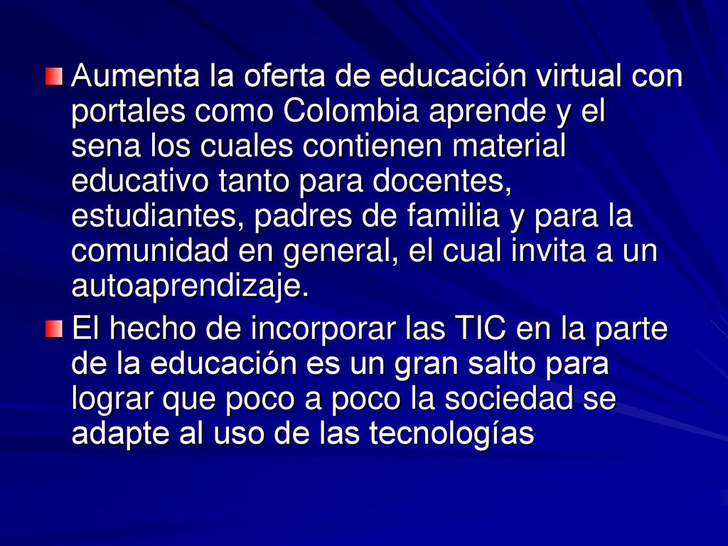Aumenta la oferta de educación virtual con portales como Colombia aprende y el sena los cuales contienen material educativo tanto para docentes, estudiantes, padres de familia y para la comunidad en general, el cual invita a un autoaprendizaje.