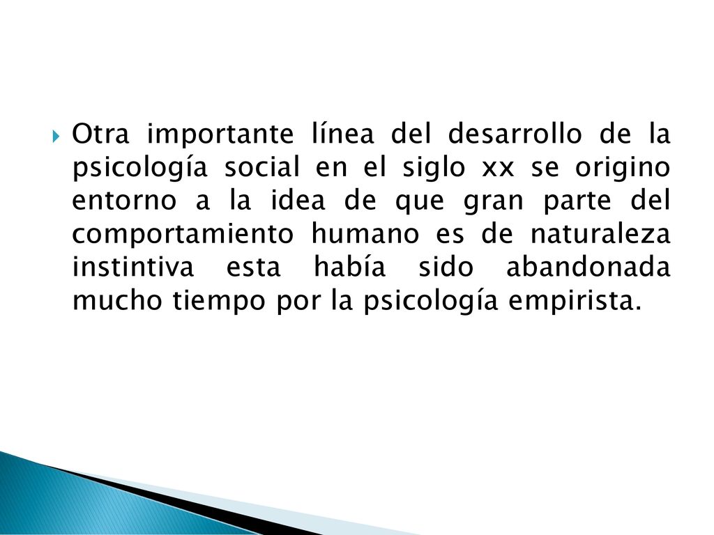 Otra importante línea del desarrollo de la psicología social en el siglo xx se origino entorno a la idea de que gran parte del comportamiento humano es de naturaleza instintiva esta había sido abandonada mucho tiempo por la psicología empirista.