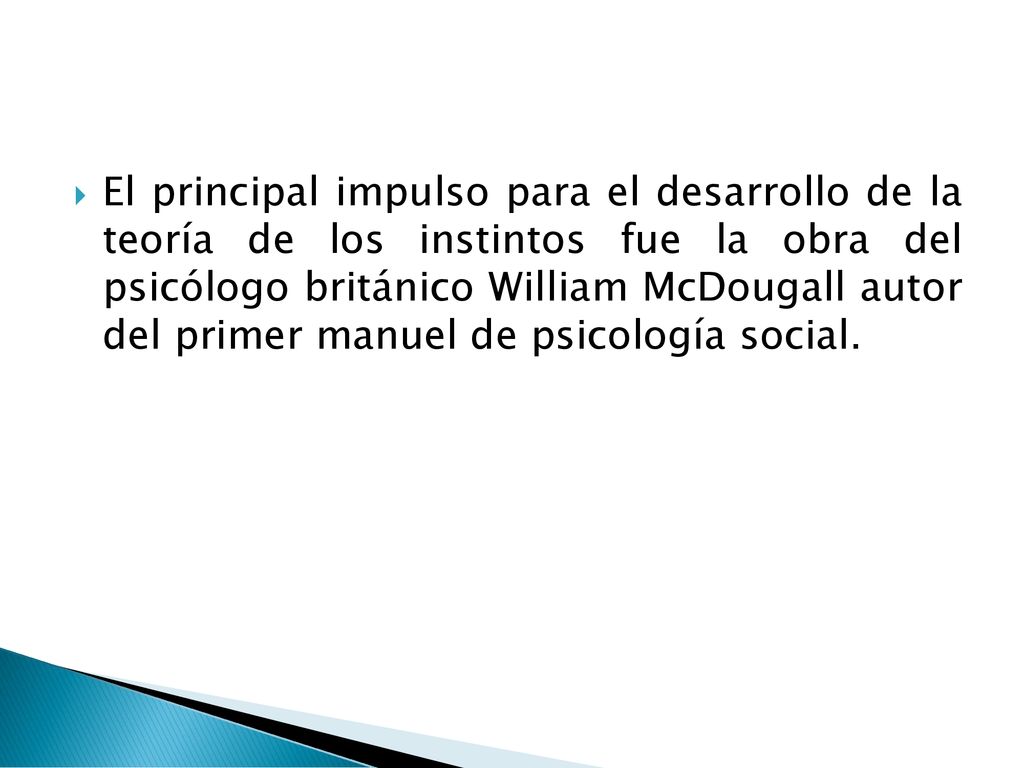 El principal impulso para el desarrollo de la teoría de los instintos fue la obra del psicólogo británico William McDougall autor del primer manuel de psicología social.