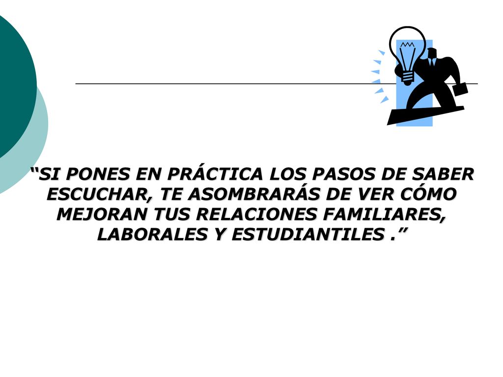 SI PONES EN PRÁCTICA LOS PASOS DE SABER ESCUCHAR, TE ASOMBRARÁS DE VER CÓMO MEJORAN TUS RELACIONES FAMILIARES, LABORALES Y ESTUDIANTILES .