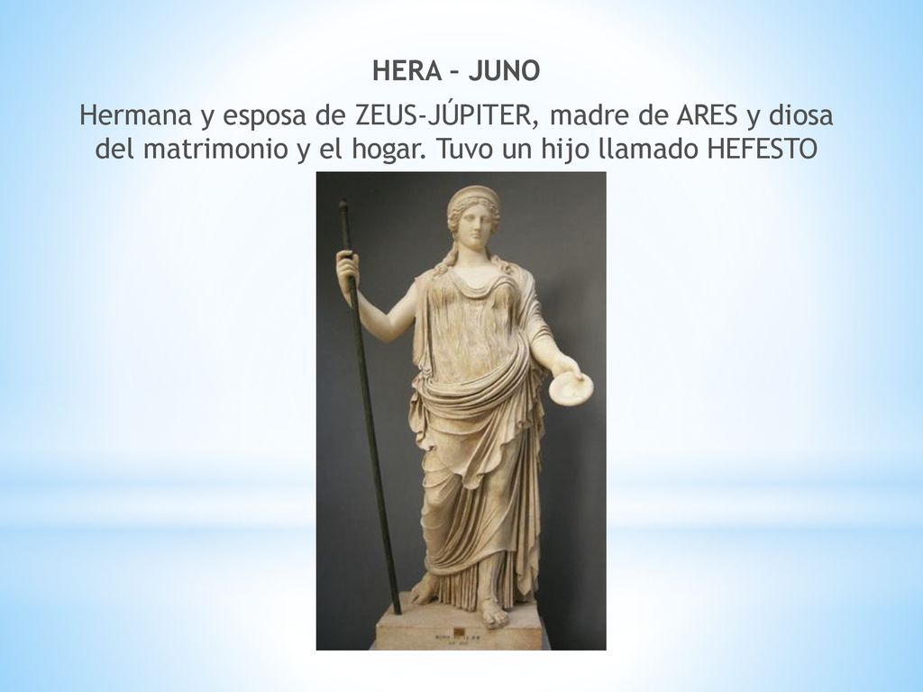 HERA – JUNO Hermana y esposa de ZEUS-JÚPITER, madre de ARES y diosa del matrimonio y el hogar.