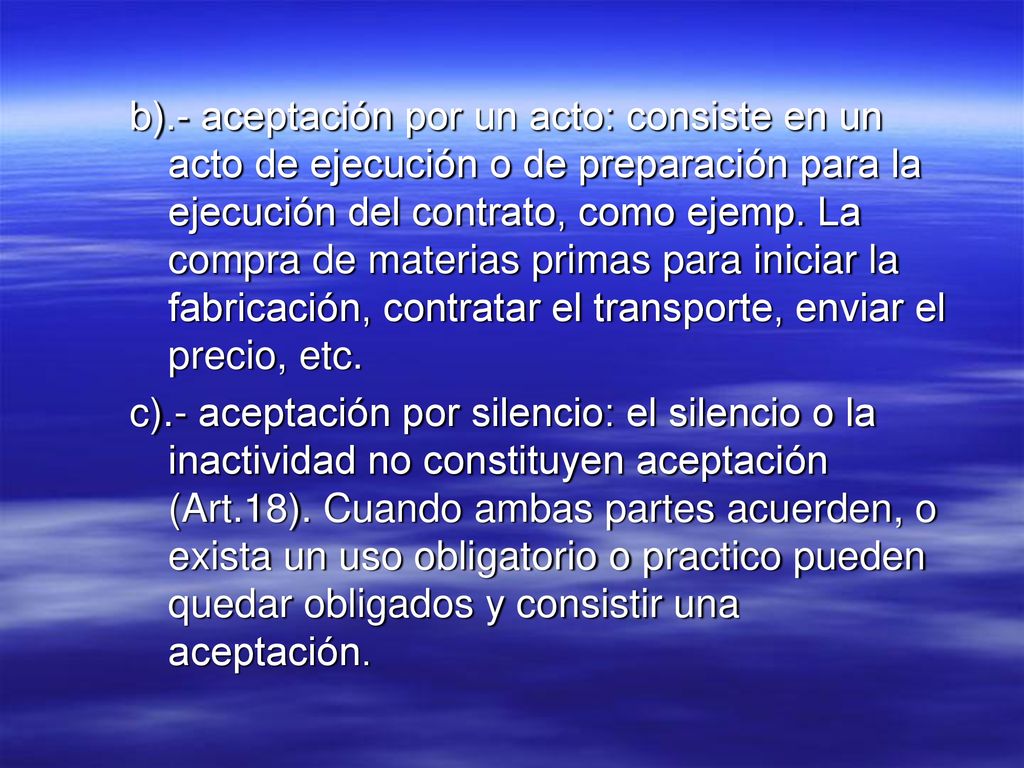 b).- aceptación por un acto: consiste en un acto de ejecución o de preparación para la ejecución del contrato, como ejemp. La compra de materias primas para iniciar la fabricación, contratar el transporte, enviar el precio, etc.