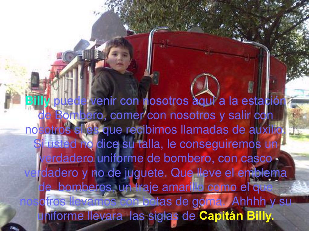 Billy puede venir con nosotros aquí a la estación de Bombero, comer con nosotros y salir con nosotros si es que recibimos llamadas de auxilio.