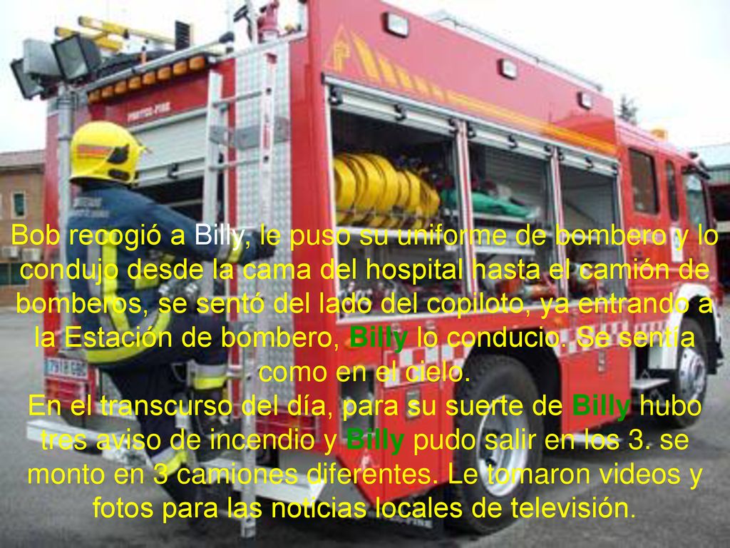 Bob recogió a Billy, le puso su uniforme de bombero y lo condujo desde la cama del hospital hasta el camión de bomberos, se sentó del lado del copiloto, ya entrando a la Estación de bombero, Billy lo conducio.