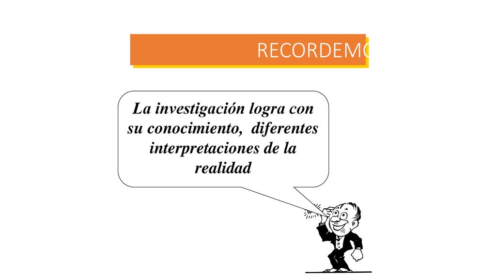 RECORDEMOS La investigación logra con su conocimiento, diferentes interpretaciones de la realidad