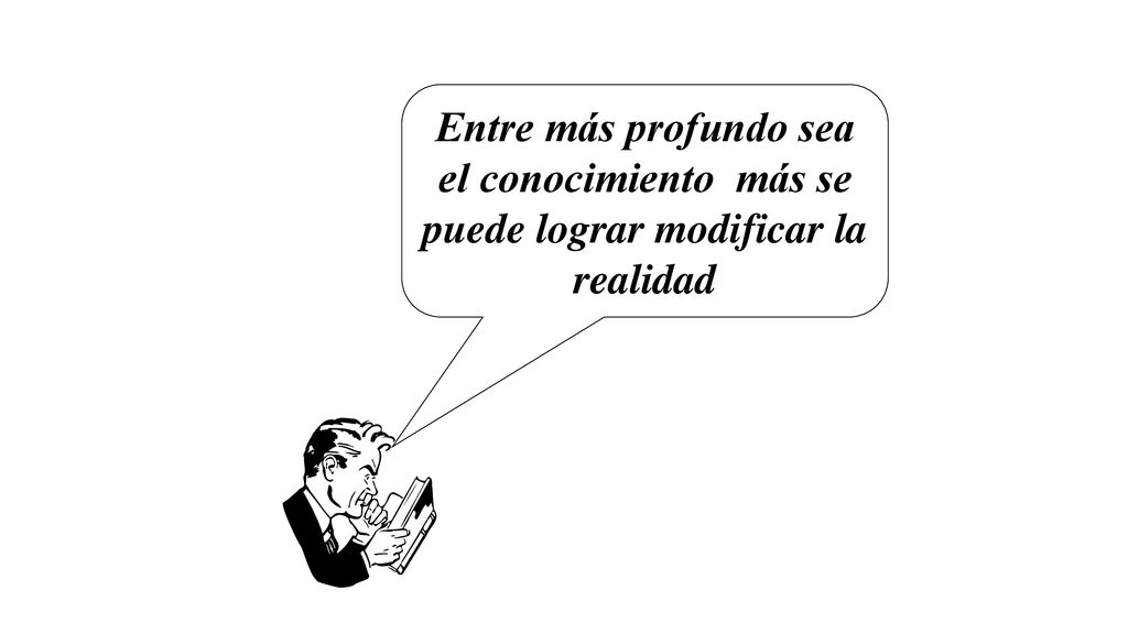 Entre más profundo sea el conocimiento más se puede lograr modificar la realidad