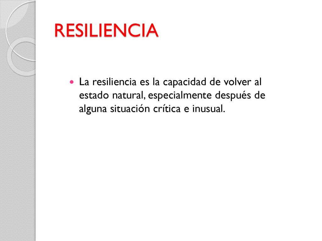 RESILIENCIA La resiliencia es la capacidad de volver al estado natural, especialmente después de alguna situación crítica e inusual.