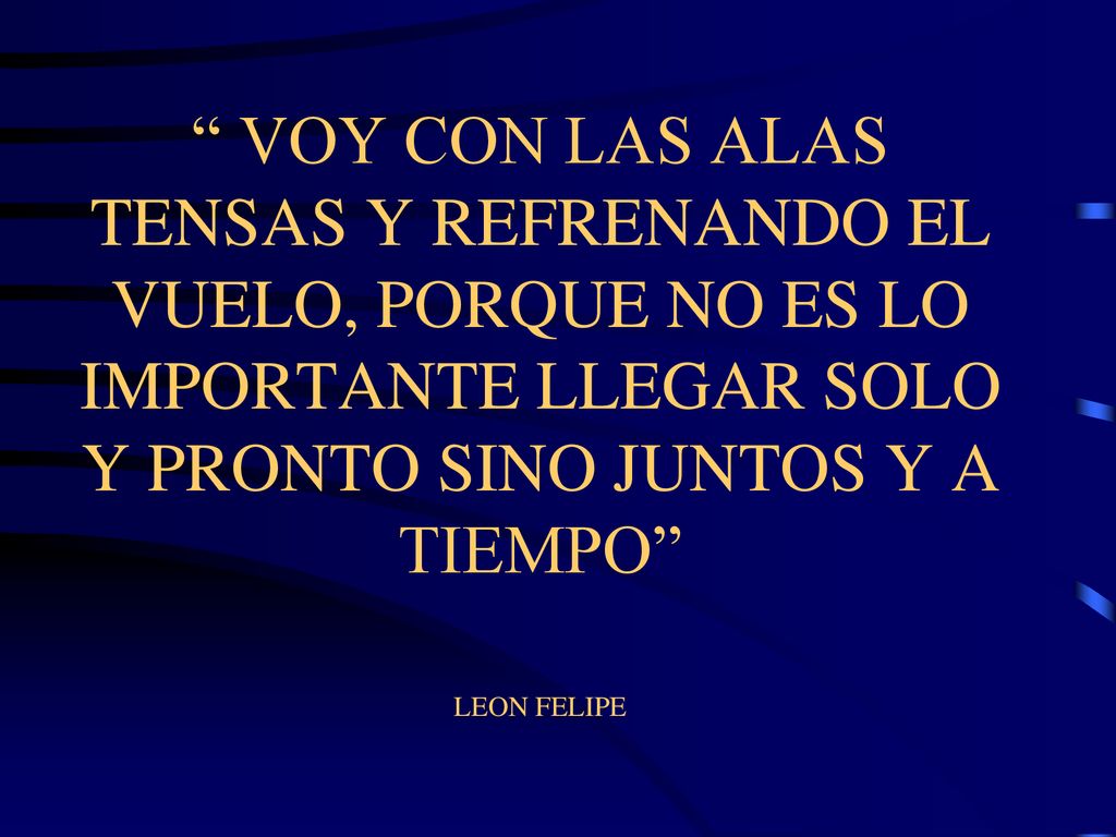 VOY CON LAS ALAS TENSAS Y REFRENANDO EL VUELO, PORQUE NO ES LO IMPORTANTE LLEGAR SOLO Y PRONTO SINO JUNTOS Y A TIEMPO LEON FELIPE