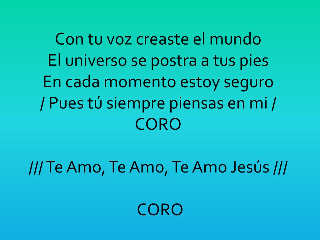 Con tu voz creaste el mundo El universo se postra a tus pies En cada momento estoy seguro / Pues tú siempre piensas en mi / CORO /// Te Amo, Te Amo, Te Amo Jesús /// CORO