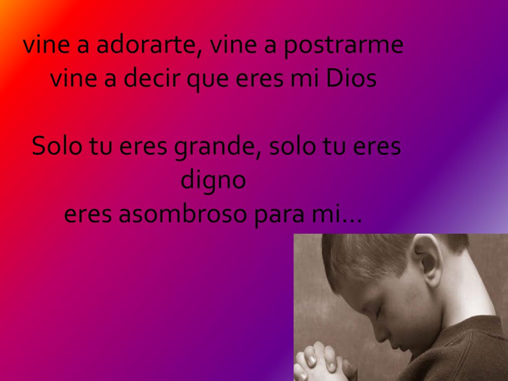 vine a adorarte, vine a postrarme vine a decir que eres mi Dios Solo tu eres grande, solo tu eres digno eres asombroso para mi...