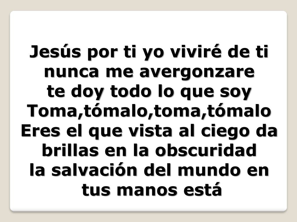 Jesús por ti yo viviré de ti nunca me avergonzare te doy todo lo que soy Toma,tómalo,toma,tómalo Eres el que vista al ciego da brillas en la obscuridad la salvación del mundo en tus manos está