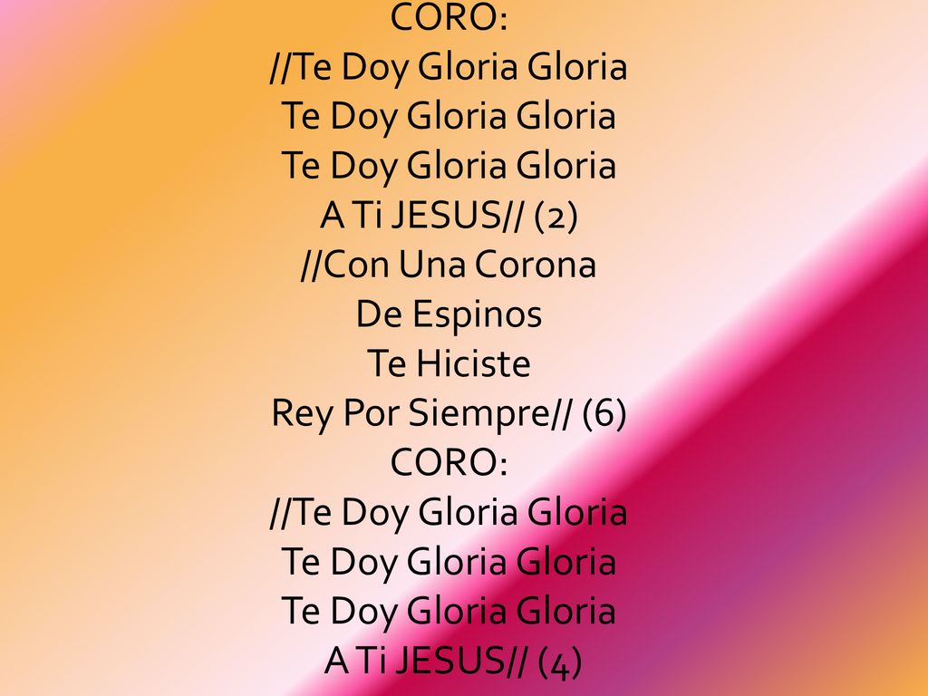 CORO: //Te Doy Gloria Gloria Te Doy Gloria Gloria Te Doy Gloria Gloria A Ti JESUS// (2) //Con Una Corona De Espinos Te Hiciste Rey Por Siempre// (6) CORO: //Te Doy Gloria Gloria Te Doy Gloria Gloria Te Doy Gloria Gloria A Ti JESUS// (4)