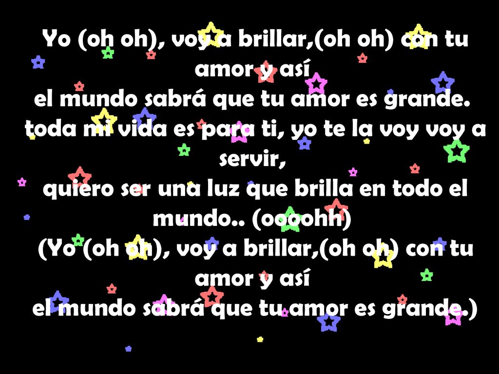 Yo (oh oh), voy a brillar,(oh oh) con tu amor y así el mundo sabrá que tu amor es grande. toda mi vida es para ti, yo te la voy voy a servir, quiero ser una luz que brilla en todo el mundo..