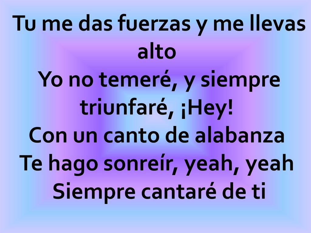 Tu me das fuerzas y me llevas alto Yo no temeré, y siempre triunfaré, ¡Hey! Con un canto de alabanza Te hago sonreír, yeah, yeah Siempre cantaré de ti