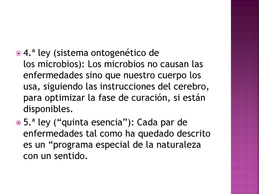 4.ª ley (sistema ontogenético de los microbios): Los microbios no causan las enfermedades sino que nuestro cuerpo los usa, siguiendo las instrucciones del cerebro, para optimizar la fase de curación, si están disponibles.