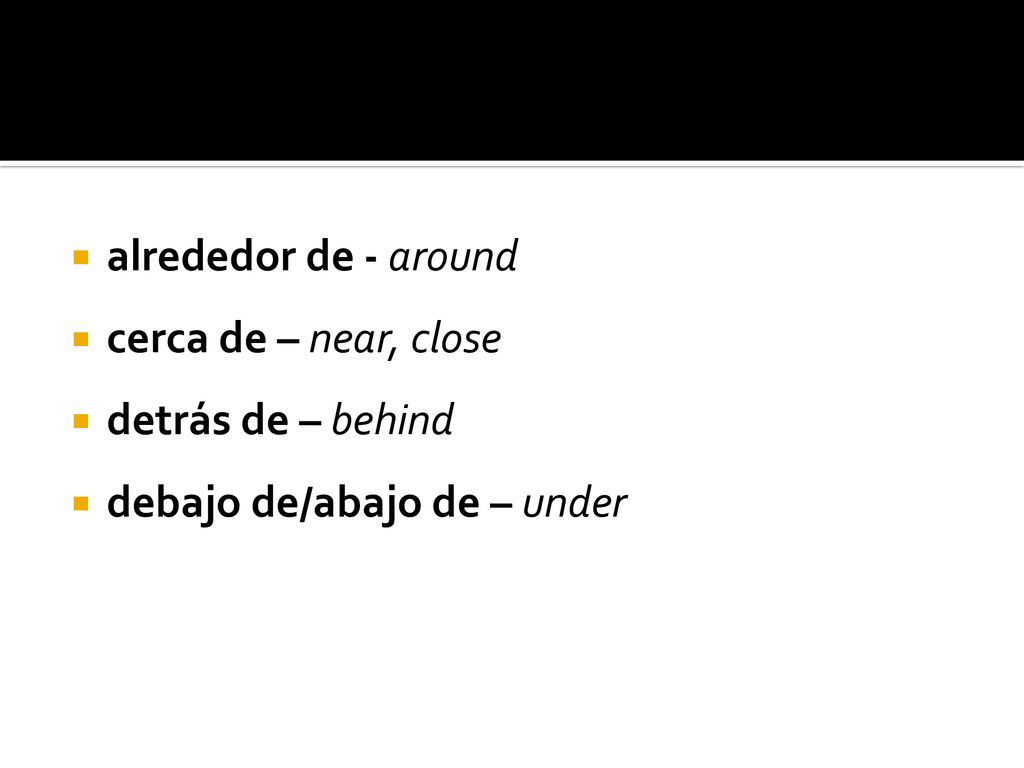 alrededor de - around cerca de – near, close detrás de – behind debajo de/abajo de – under