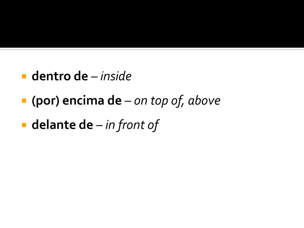 dentro de – inside (por) encima de – on top of, above delante de – in front of