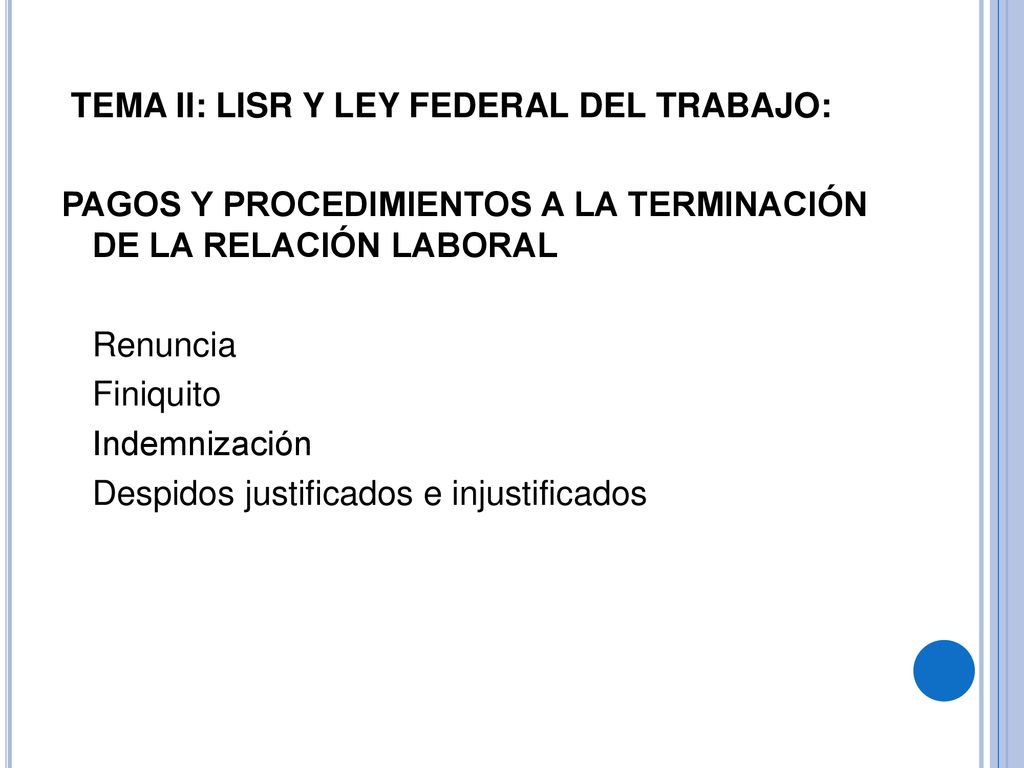 TEMA II: LISR Y LEY FEDERAL DEL TRABAJO: PAGOS Y PROCEDIMIENTOS A LA TERMINACIÓN DE LA RELACIÓN LABORAL Renuncia Finiquito Indemnización Despidos justificados e injustificados