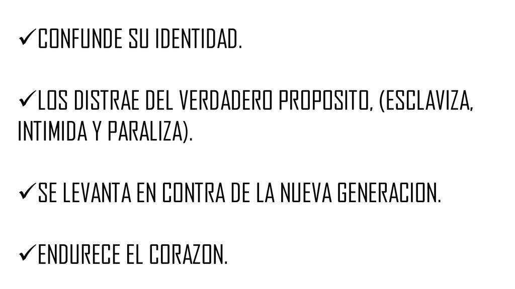 CONFUNDE SU IDENTIDAD. LOS DISTRAE DEL VERDADERO PROPOSITO, (ESCLAVIZA, INTIMIDA Y PARALIZA). SE LEVANTA EN CONTRA DE LA NUEVA GENERACION.