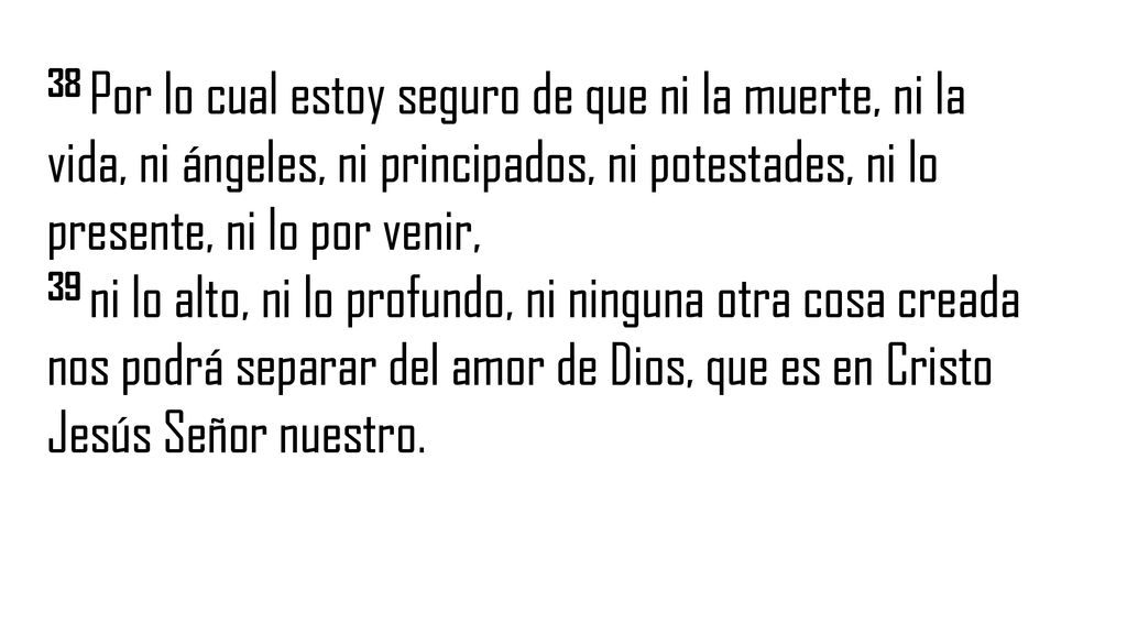 38 Por lo cual estoy seguro de que ni la muerte, ni la vida, ni ángeles, ni principados, ni potestades, ni lo presente, ni lo por venir,