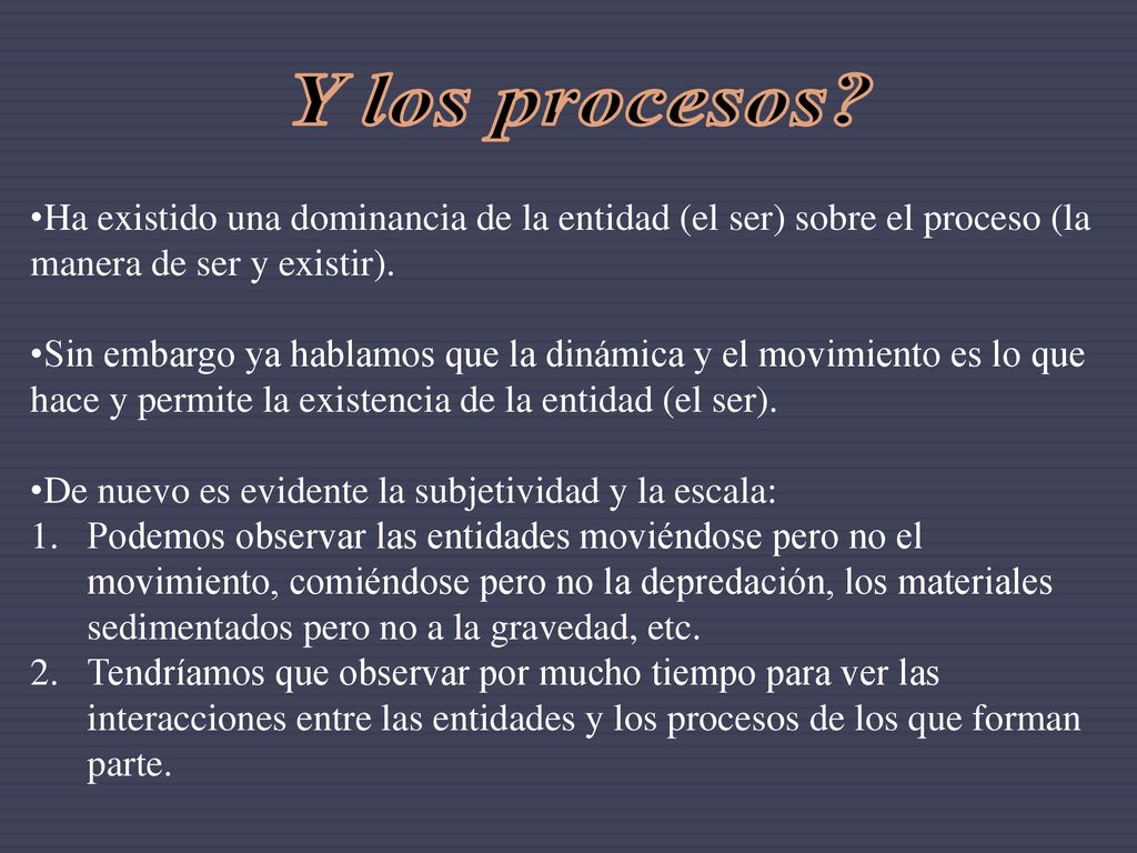 Y los procesos Ha existido una dominancia de la entidad (el ser) sobre el proceso (la manera de ser y existir).