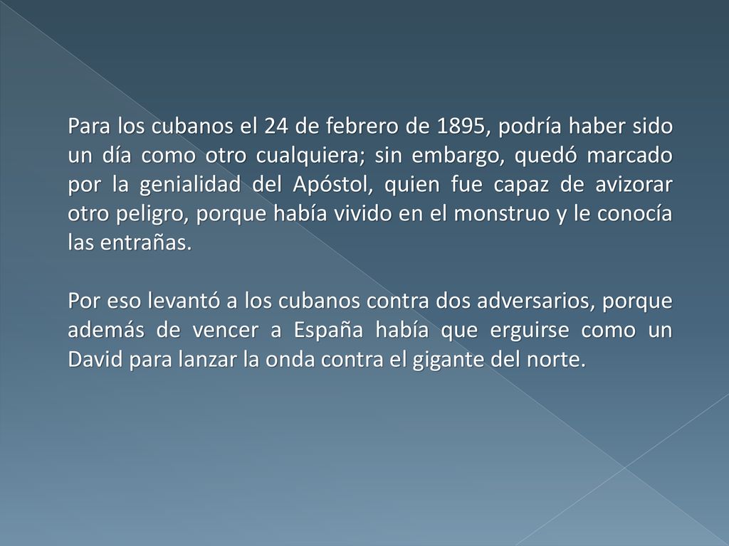 Para los cubanos el 24 de febrero de 1895, podría haber sido un día como otro cualquiera; sin embargo, quedó marcado por la genialidad del Apóstol, quien fue capaz de avizorar otro peligro, porque había vivido en el monstruo y le conocía las entrañas.