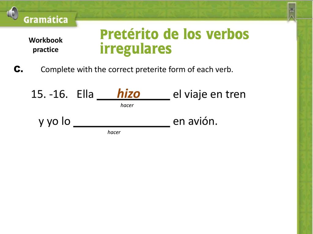 Workbook practice C. Complete with the correct preterite form of each verb Ella hizo el viaje en tren.