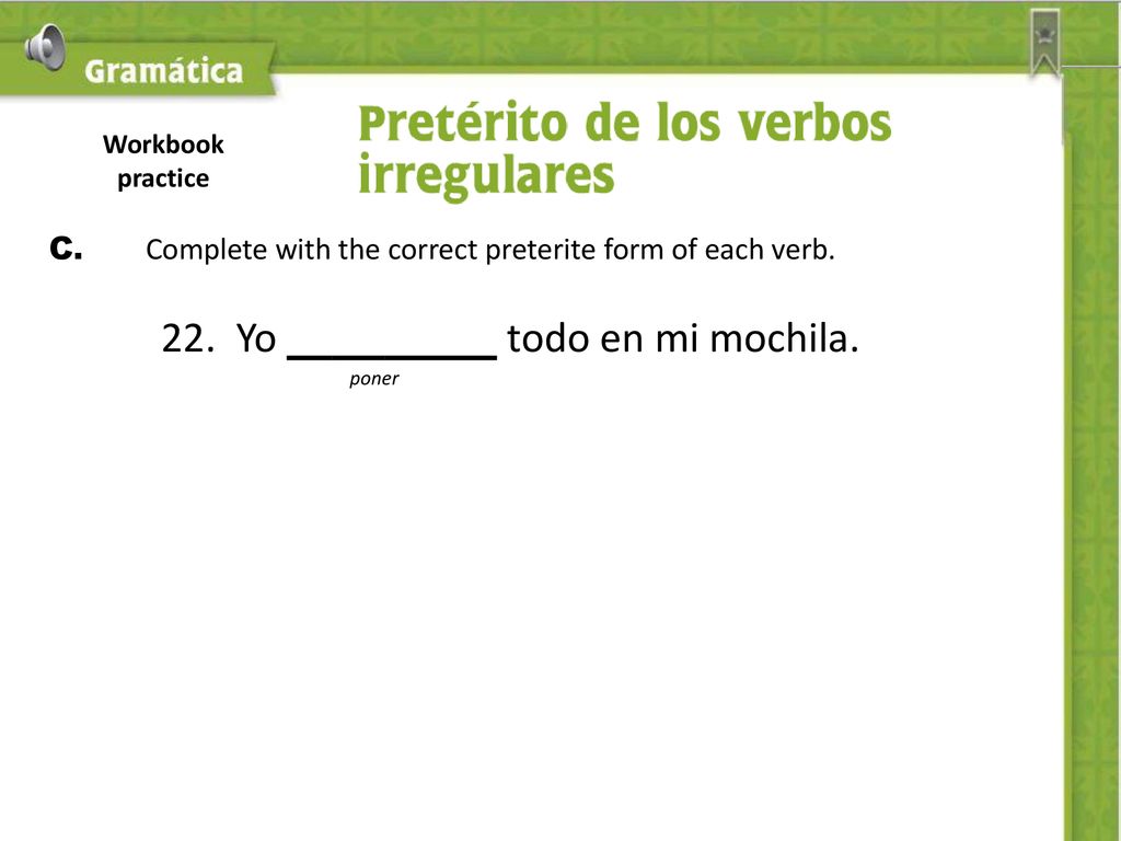 Workbook practice C. Complete with the correct preterite form of each verb. 22. Yo todo en mi mochila.