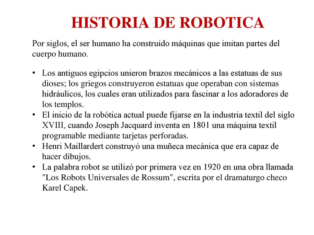 HISTORIA DE ROBOTICA Por siglos, el ser humano ha construido máquinas que imitan partes del cuerpo humano.