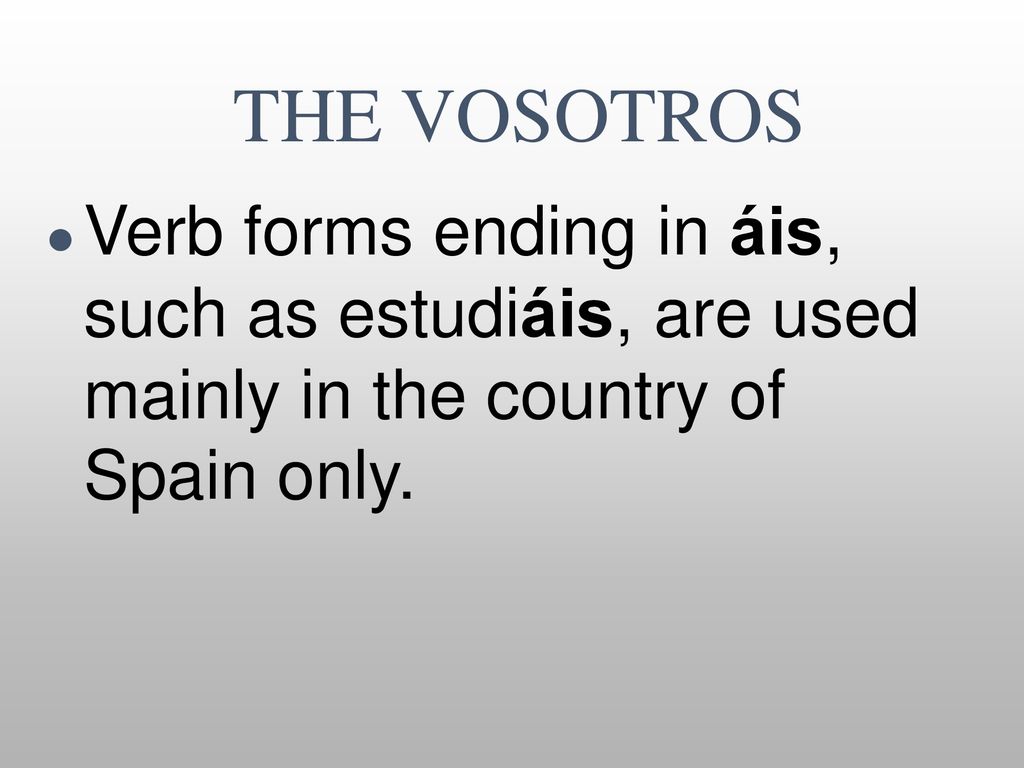 THE VOSOTROS Verb forms ending in áis, such as estudiáis, are used mainly in the country of Spain only.