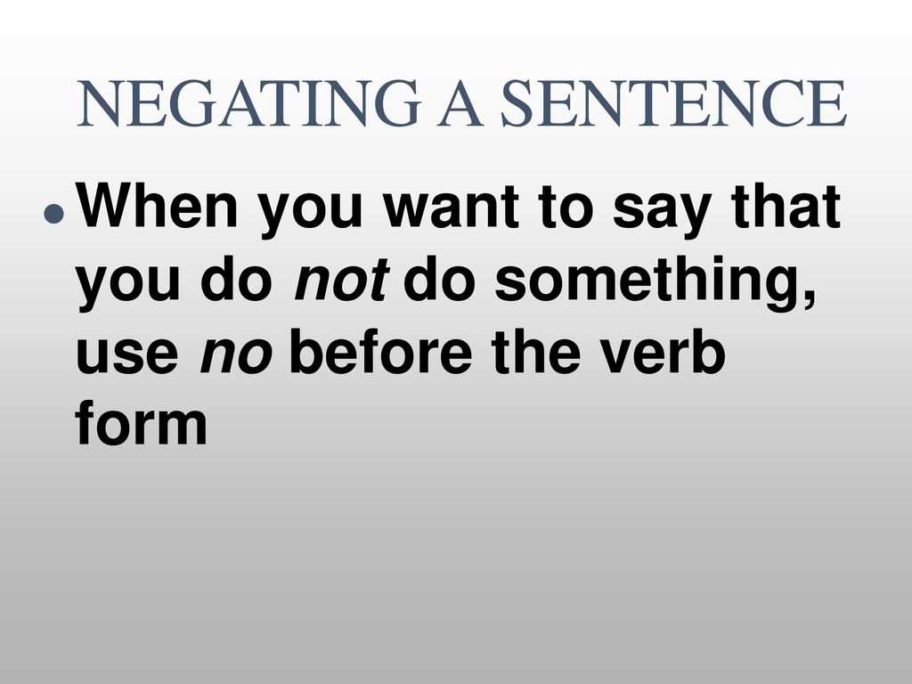 NEGATING A SENTENCE When you want to say that you do not do something, use no before the verb form