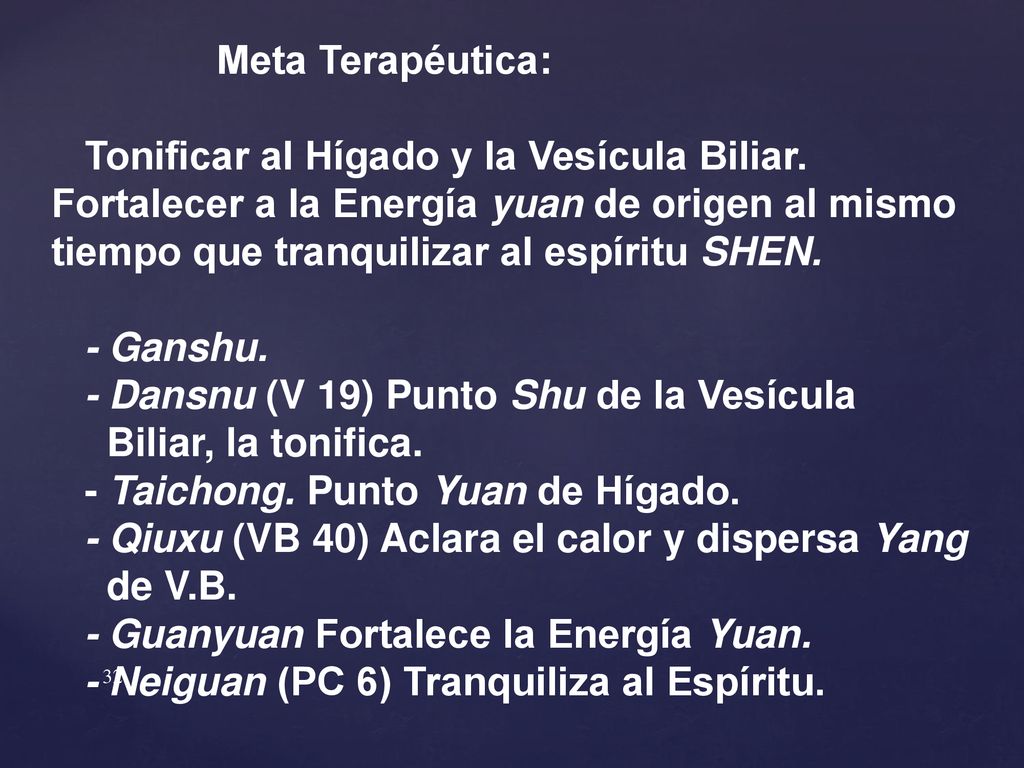 Meta Terapéutica: Tonificar al Hígado y la Vesícula Biliar. Fortalecer a la Energía yuan de origen al mismo tiempo que tranquilizar al espíritu SHEN.