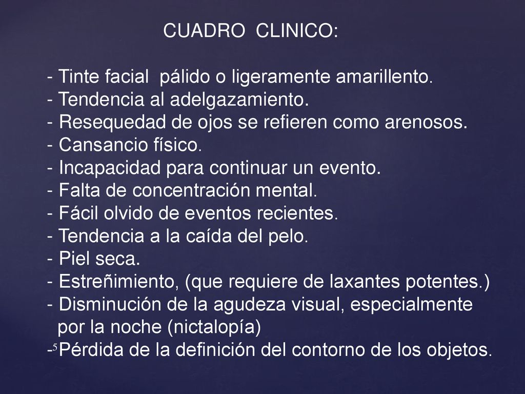 CUADRO CLINICO: - Tinte facial pálido o ligeramente amarillento. - Tendencia al adelgazamiento. - Resequedad de ojos se refieren como arenosos.