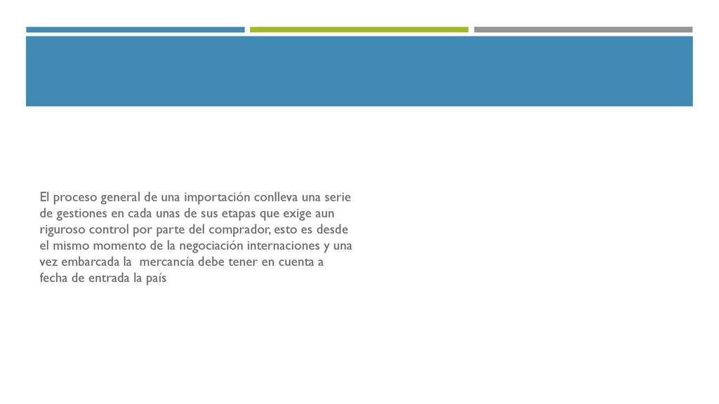 El proceso general de una importación conlleva una serie de gestiones en cada unas de sus etapas que exige aun riguroso control por parte del comprador, esto es desde el mismo momento de la negociación internaciones y una vez embarcada la mercancía debe tener en cuenta a fecha de entrada la país