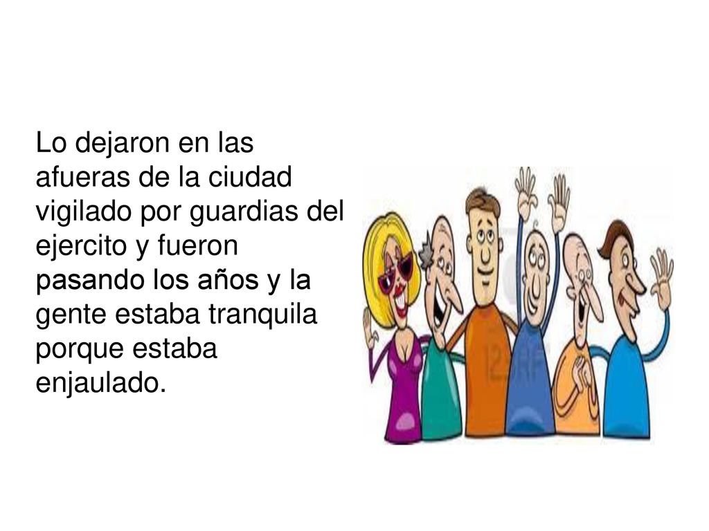 Lo dejaron en las afueras de la ciudad vigilado por guardias del ejercito y fueron pasando los años y la gente estaba tranquila porque estaba enjaulado.
