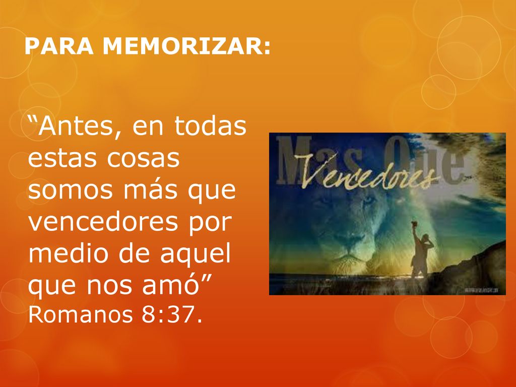 PARA MEMORIZAR: Antes, en todas estas cosas somos más que vencedores por medio de aquel que nos amó Romanos 8:37.