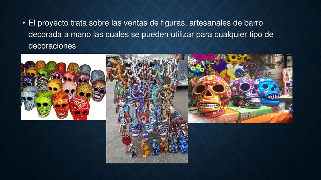 El proyecto trata sobre las ventas de figuras, artesanales de barro decorada a mano las cuales se pueden utilizar para cualquier tipo de decoraciones