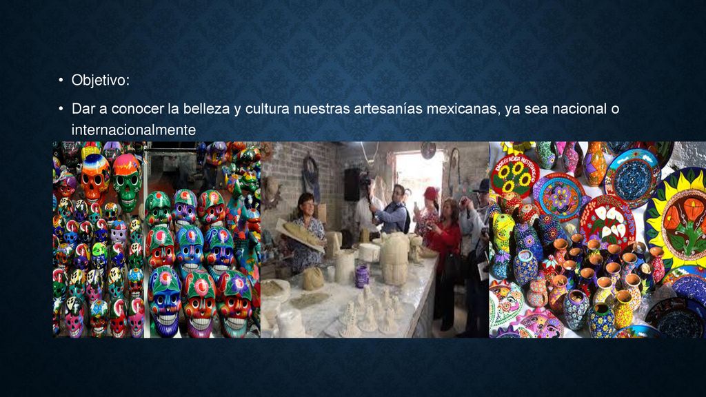 Objetivo: Dar a conocer la belleza y cultura nuestras artesanías mexicanas, ya sea nacional o internacionalmente.
