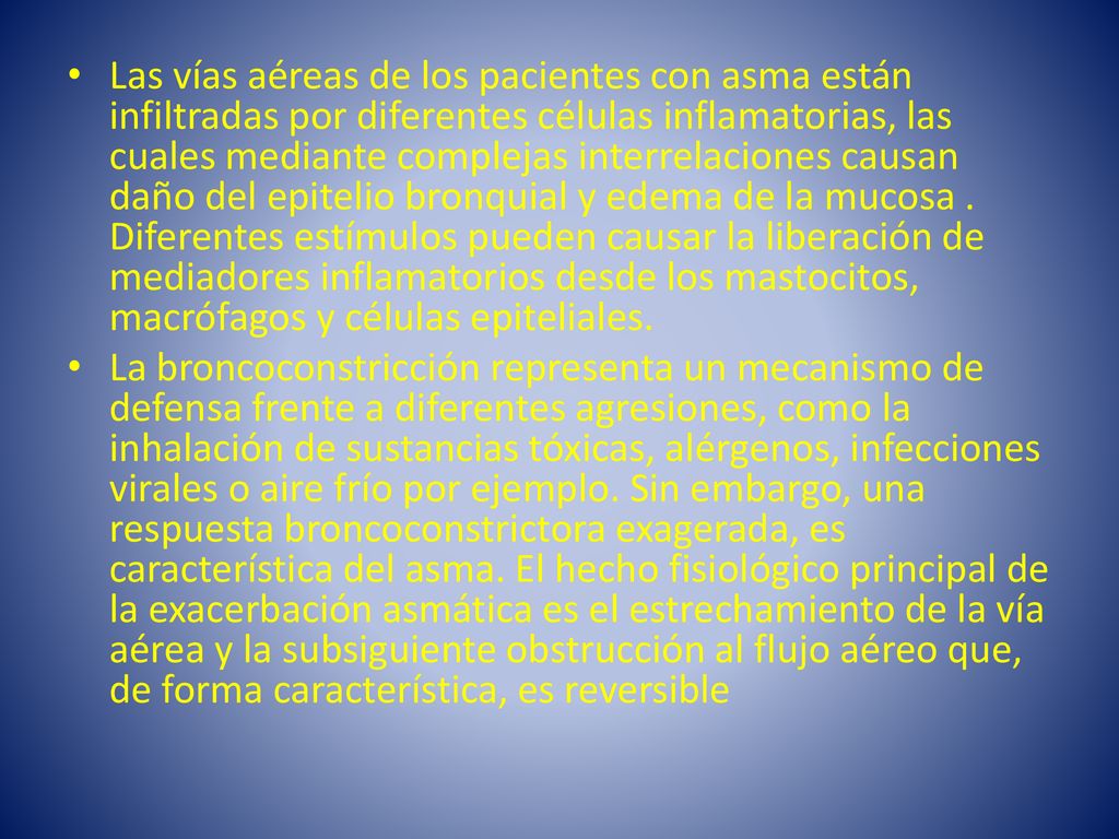 Las vías aéreas de los pacientes con asma están infiltradas por diferentes células inflamatorias, las cuales mediante complejas interrelaciones causan daño del epitelio bronquial y edema de la mucosa . Diferentes estímulos pueden causar la liberación de mediadores inflamatorios desde los mastocitos, macrófagos y células epiteliales.