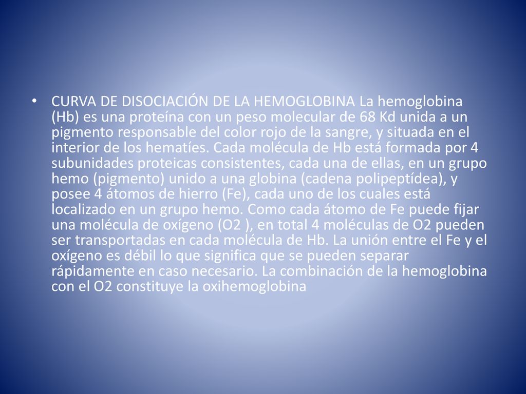 CURVA DE DISOCIACIÓN DE LA HEMOGLOBINA La hemoglobina (Hb) es una proteína con un peso molecular de 68 Kd unida a un pigmento responsable del color rojo de la sangre, y situada en el interior de los hematíes.