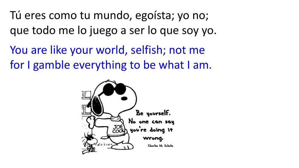 Tú eres como tu mundo, egoísta; yo no; que todo me lo juego a ser lo que soy yo.