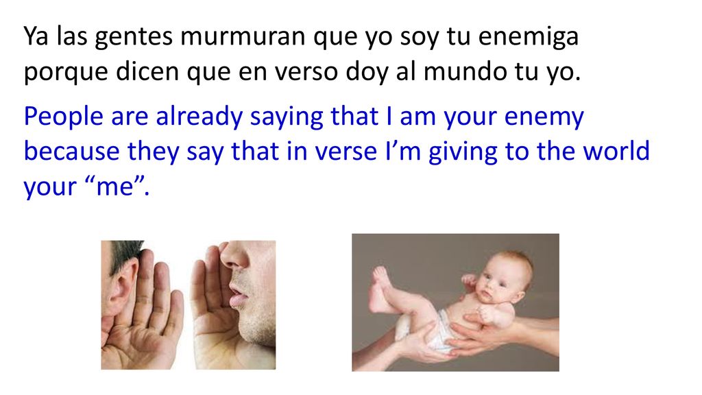 Ya las gentes murmuran que yo soy tu enemiga porque dicen que en verso doy al mundo tu yo.