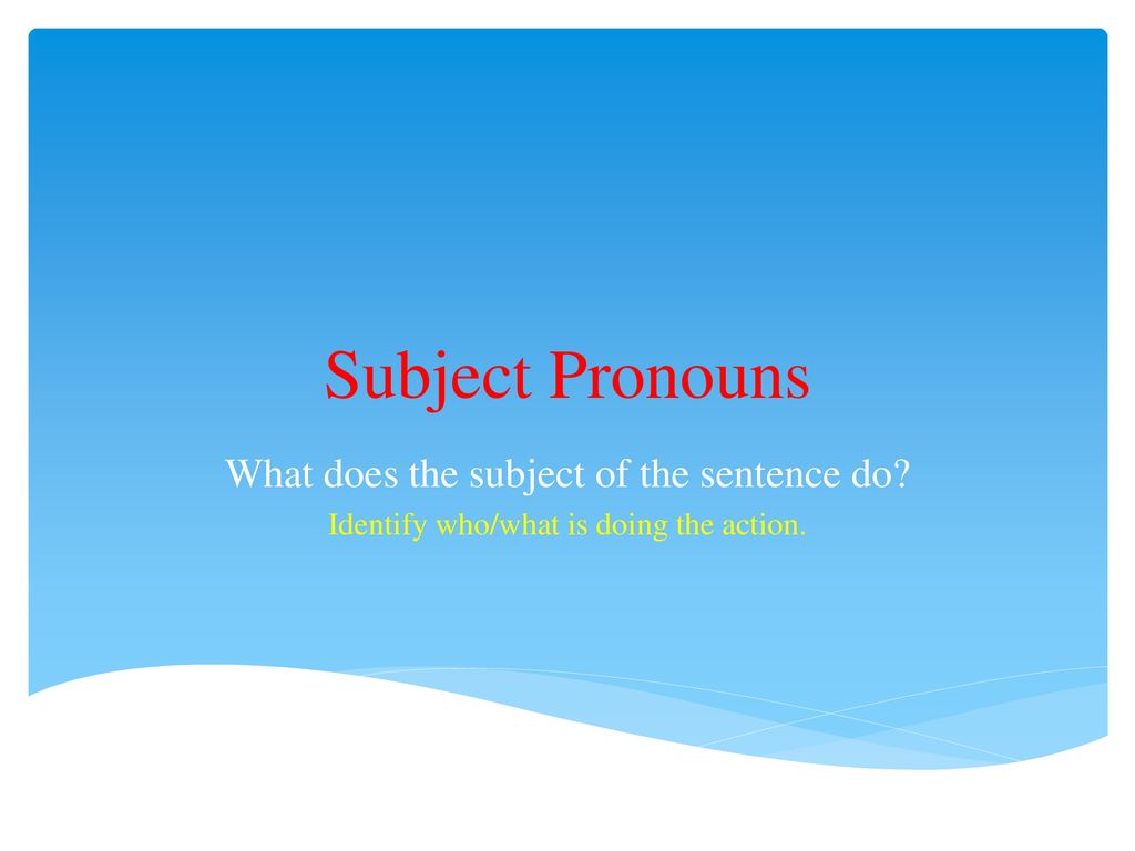 Subject Pronouns What does the subject of the sentence do