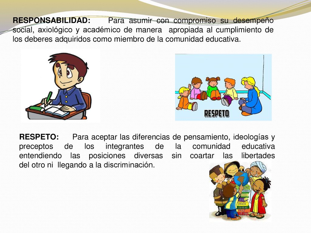 RESPONSABILIDAD: Para asumir con compromiso su desempeño social, axiológico y académico de manera apropiada al cumplimiento de los deberes adquiridos como miembro de la comunidad educativa.